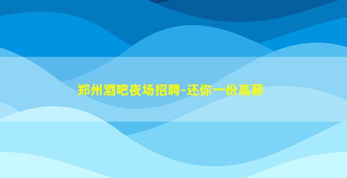 郑州酒吧夜场招聘-还你一份高薪